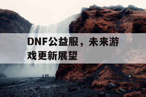 DNF公益服，未来游戏更新展望