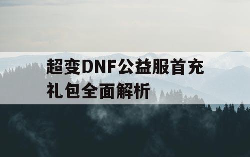 超变DNF公益服首充礼包全面解析