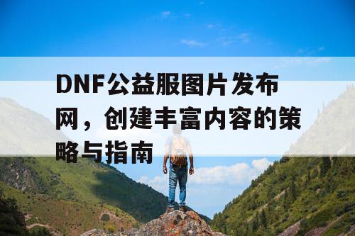 DNF公益服图片发布网	，创建丰富内容的策略与指南