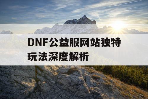 DNF公益服网站独特玩法深度解析