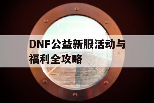 DNF公益新服活动与福利全攻略