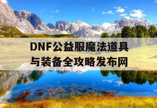 DNF公益服魔法道具与装备全攻略发布网