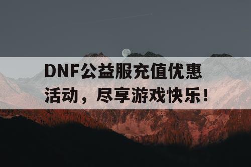 DNF公益服充值优惠活动	，尽享游戏快乐！