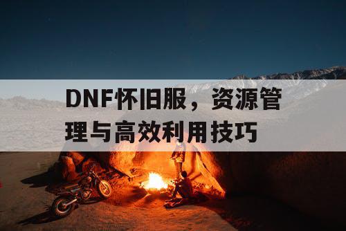 DNF怀旧服	，资源管理与高效利用技巧