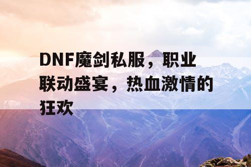 DNF魔剑私服，职业联动盛宴	，热血激情的狂欢