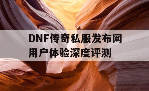 DNF传奇私服发布网用户体验深度评测