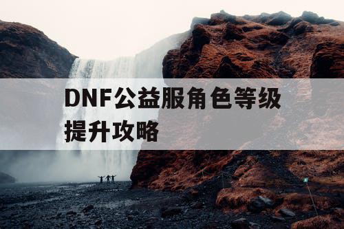 DNF公益服角色等级提升攻略