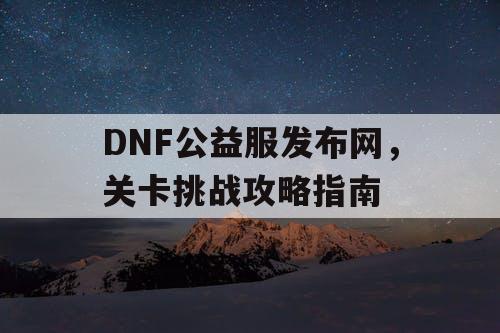 DNF公益服发布网，关卡挑战攻略指南