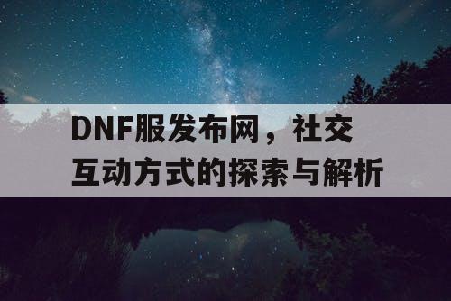 DNF服发布网，社交互动方式的探索与解析