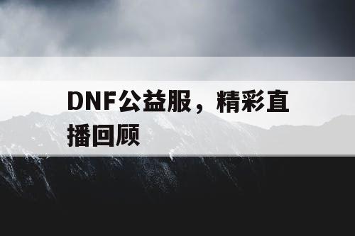 DNF公益服	，精彩直播回顾