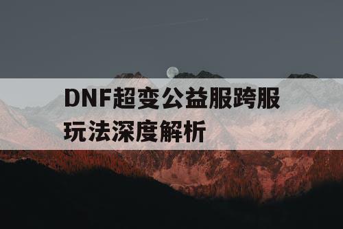 DNF超变公益服跨服玩法深度解析