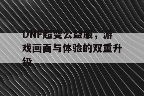 DNF超变公益服	，游戏画面与体验的双重升级