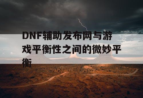 DNF辅助发布网与游戏平衡性之间的微妙平衡