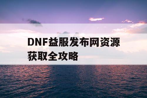 DNF益服发布网资源获取全攻略