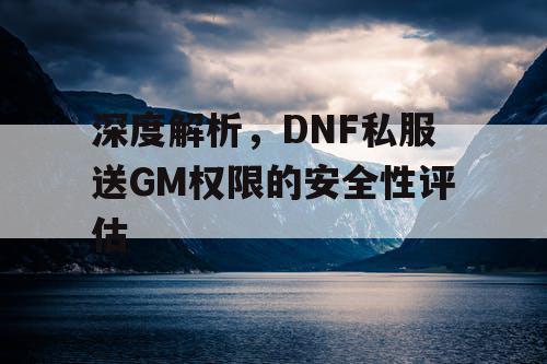 深度解析，DNF私服送GM权限的安全性评估