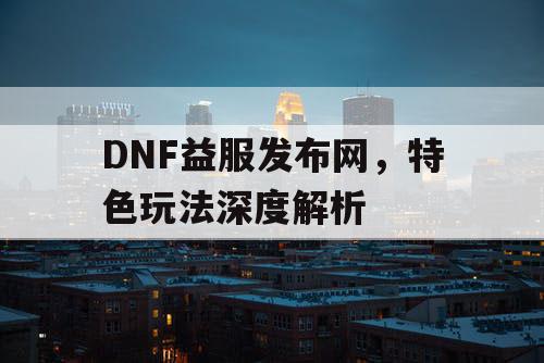 DNF益服发布网，特色玩法深度解析