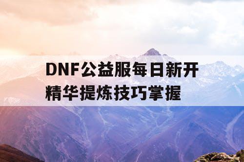 DNF公益服每日新开精华提炼技巧掌握