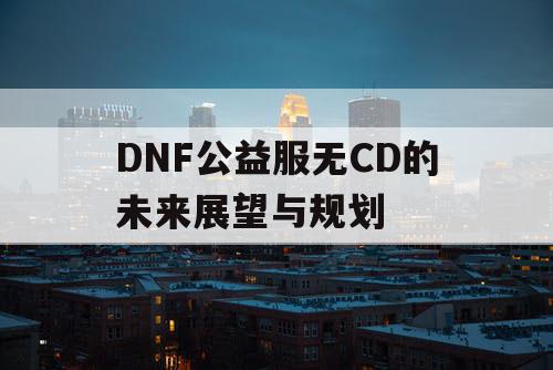 DNF公益服无CD的未来展望与规划