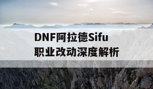 DNF阿拉德Sifu职业改动深度解析