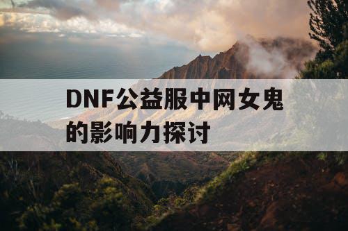 DNF公益服中网女鬼的影响力探讨