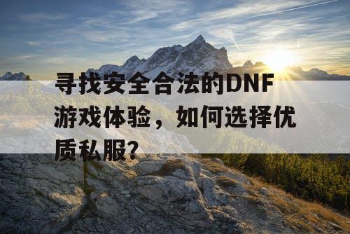 寻找安全合法的DNF游戏体验，如何选择优质私服？