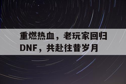 重燃热血，老玩家回归DNF	，共赴往昔岁月