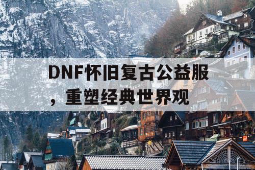 DNF怀旧复古公益服，重塑经典世界观