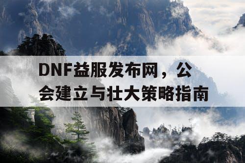 DNF益服发布网，公会建立与壮大策略指南