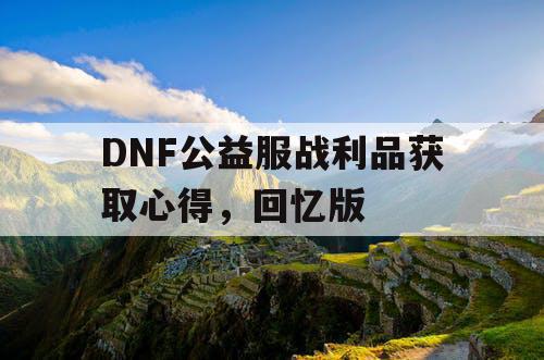 DNF公益服战利品获取心得	，回忆版