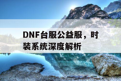 DNF台服公益服，时装系统深度解析