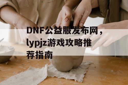 DNF公益服发布网	，lypjz游戏攻略推荐指南