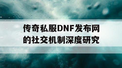 传奇私服DNF发布网的社交机制深度研究