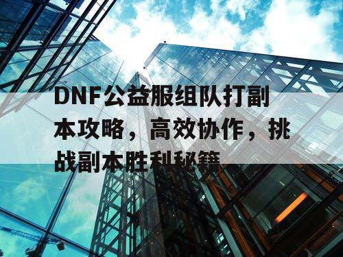 DNF公益服组队打副本攻略，高效协作，挑战副本胜利秘籍