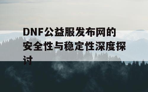 DNF公益服发布网的安全性与稳定性深度探讨