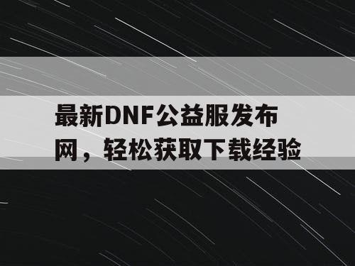 最新DNF公益服发布网，轻松获取下载经验