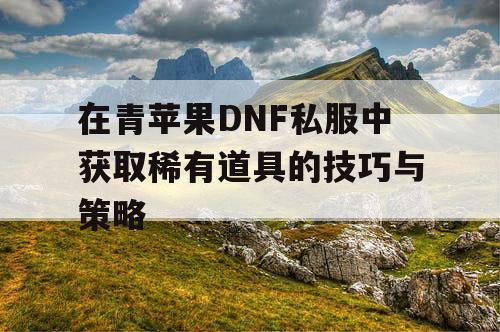 在青苹果DNF私服中获取稀有道具的技巧与策略