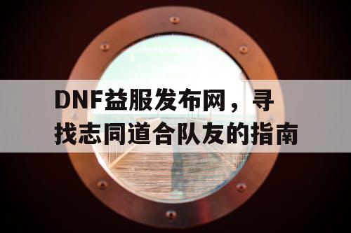 DNF益服发布网	，寻找志同道合队友的指南