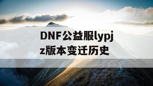 DNF公益服lypjz版本变迁历史