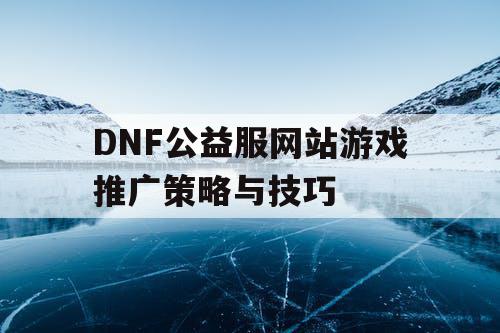 DNF公益服网站游戏推广策略与技巧