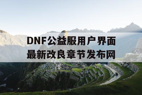 DNF公益服用户界面最新改良章节发布网