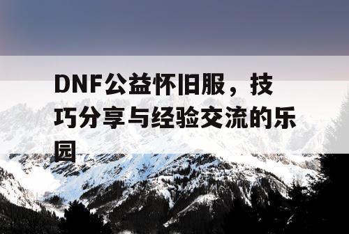 DNF公益怀旧服，技巧分享与经验交流的乐园