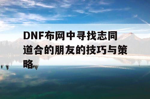 DNF布网中寻找志同道合的朋友的技巧与策略