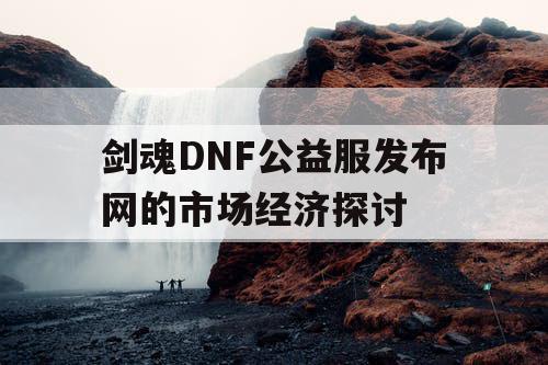 剑魂DNF公益服发布网的市场经济探讨