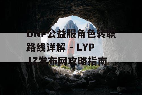 DNF公益服角色转职路线详解 - LYPJZ发布网攻略指南