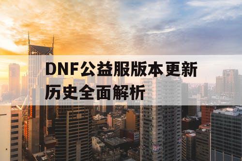 DNF公益服版本更新历史全面解析