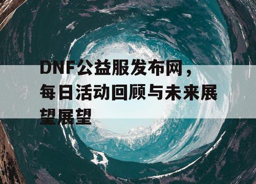 DNF公益服发布网，每日活动回顾与未来展望展望