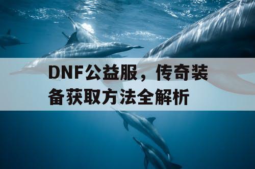 DNF公益服，传奇装备获取方法全解析