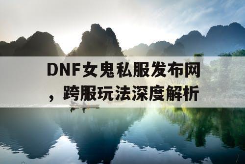 DNF女鬼私服发布网，跨服玩法深度解析