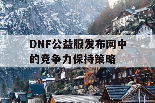 DNF公益服发布网中的竞争力保持策略