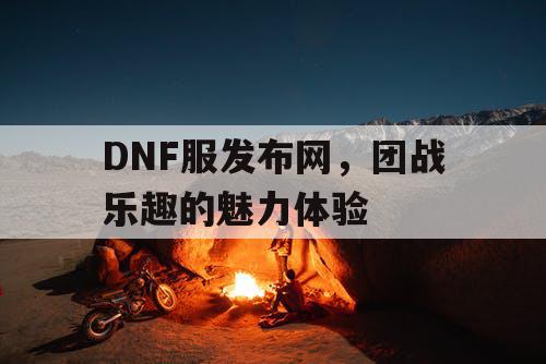 DNF服发布网，团战乐趣的魅力体验